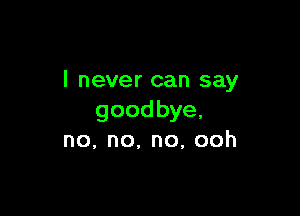 I never can say

goodbye,
no,no,no,ooh