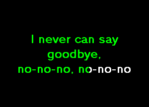 I never can say

goodbye,
no-no-no, no-no-no