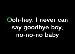 Ooh-hey. I never can

say goodbye boy,
no-no-no baby