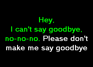 Hey,
I can't say goodbye,

no-no-no. Please don't
make me say goodbye
