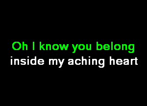 Oh I know you belong

inside my aching heart