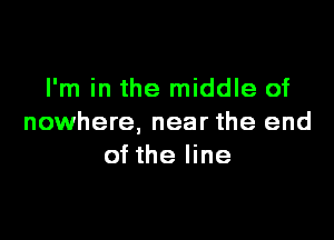 I'm in the middle of

nowhere, near the end
of the line