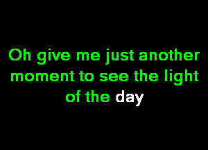 Oh give me just another
moment to see the light
of the day