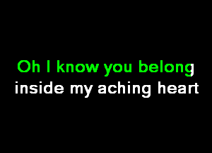 Oh I know you belong

inside my aching heart