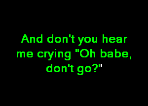 And don't you hear

me crying Oh babe,
don't go?