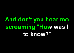 And don't you hear me

screaming How was I
to know?