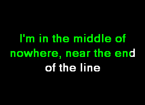 I'm in the middle of

nowhere, near the end
of the line