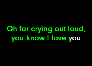 Oh for crying out loud,

you knowl love you