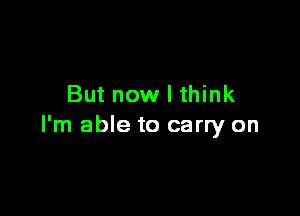 But now I think

I'm able to carry on