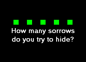 DDDDD

How many sorrows
do you try to hide?