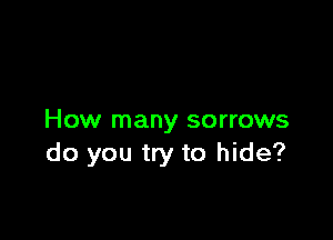 How many sorrows
do you try to hide?