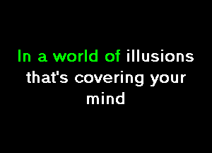 In a world of illusions

that's covering your
mind