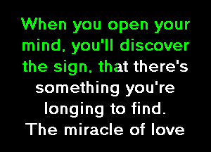 When you open your
mind, you'll discover
the sign, that there's
something you're
longing to find.
The miracle of love