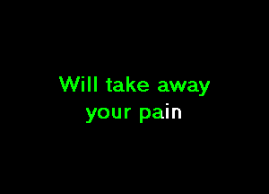 Will take away

your pain