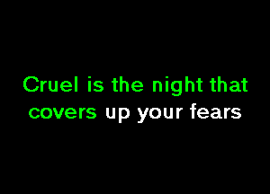 Cruel is the night that

covers up your fears