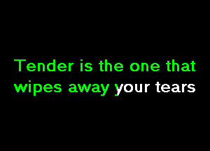 Tender is the one that

wipes away your tears