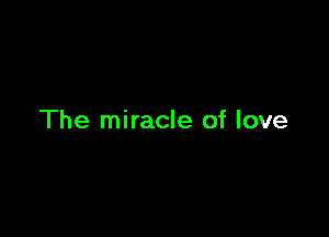 The miracle of love