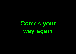 Comes your

way again