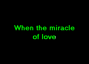 When the miracle

of love