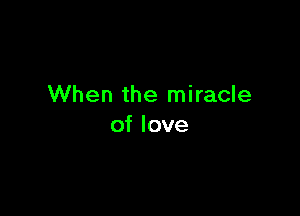 When the miracle

of love