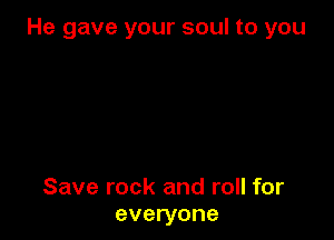 He gave your soul to you

Save rock and roll for
everyone
