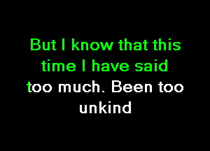 But I know that this
time I have said

too much. Been too
unkind