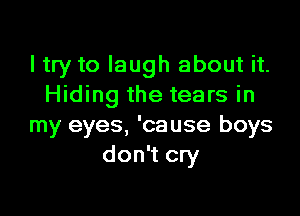 I try to laugh about it.
Hiding the tears in

my eyes, 'cause boys
don't cry