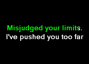 Misjudged your limits.

I've pushed you too far