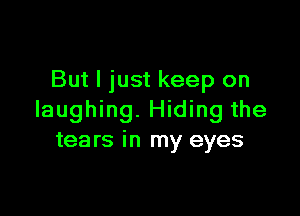 But I just keep on

laughing. Hiding the
tears in my eyes