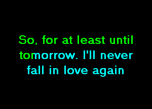 So, for at least until

tomorrow. I'll never
fall in love again