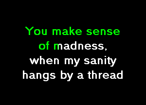 You make sense
of madness,

when my sanity
hangs by a thread