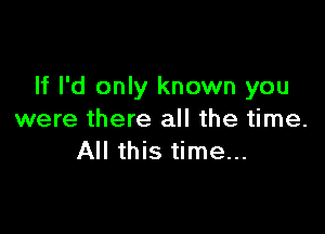 If I'd only known you

were there all the time.
All this time...