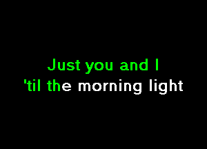 Just you and l

'til the morning light