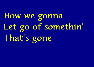 How we gonna
Let go of somethin'

That's gone