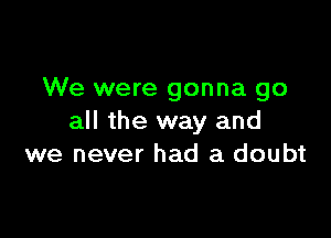 We were gonna go

all the way and
we never had a doubt