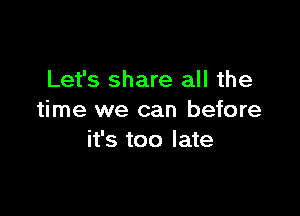 Let's share all the

time we can before
it's too late