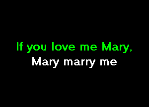 If you love me Mary,

Mary marry me