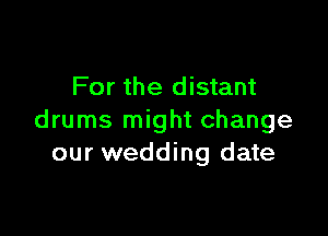 For the distant

drums might change
our wedding date