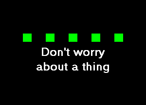 DDDDD

Don't worry
about a thing