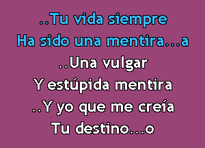 ..Tu Vida siempre
Ha sido una mentira...a
..Una vulgar

Y estL'Ipida mentira
..Y yo que me creia
Tu destino...o
