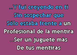 ..Y fui creyendo en ti
Sin sospechar que
Sblo estaba frente a un
Profesional de la mentira
..Ser un juguete mas
De tus mentiras