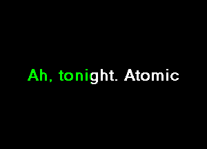 Ah, tonight. Atomic
