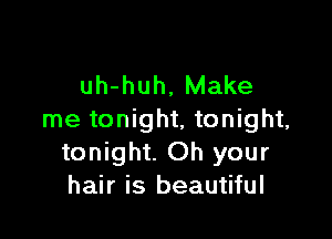 uh-huh, Make

me tonight, tonight,
tonight. Oh your
hair is beautiful