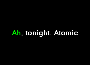 Ah, tonight. Atomic