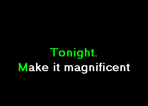 Tonight.

Make it magnificent