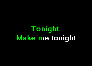 Tonight.

Make me tonight