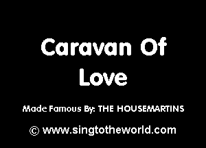 Caravan 01?

Love

Made Famous 83c THE HOUSEMARTINS

(Q www.singtotheworld.com