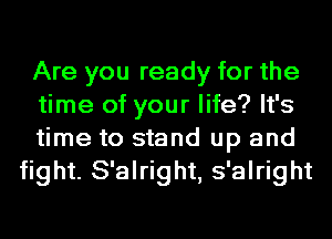 Are you ready for the

time of your life? It's

time to stand up and
fight. S'alright, s'alright