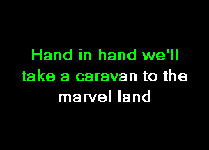 Hand in hand we'll

take a caravan to the
marvel land
