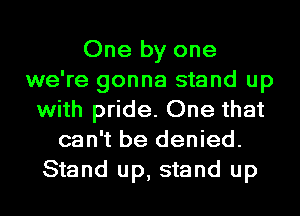 One by one
we're gonna stand up
with pride. One that
can't be denied.
Stand up, stand up